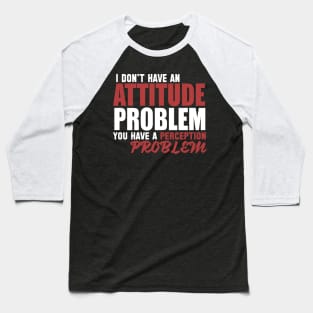 I Don't Have An Attitude Problem You Have A Perception Problem Baseball T-Shirt